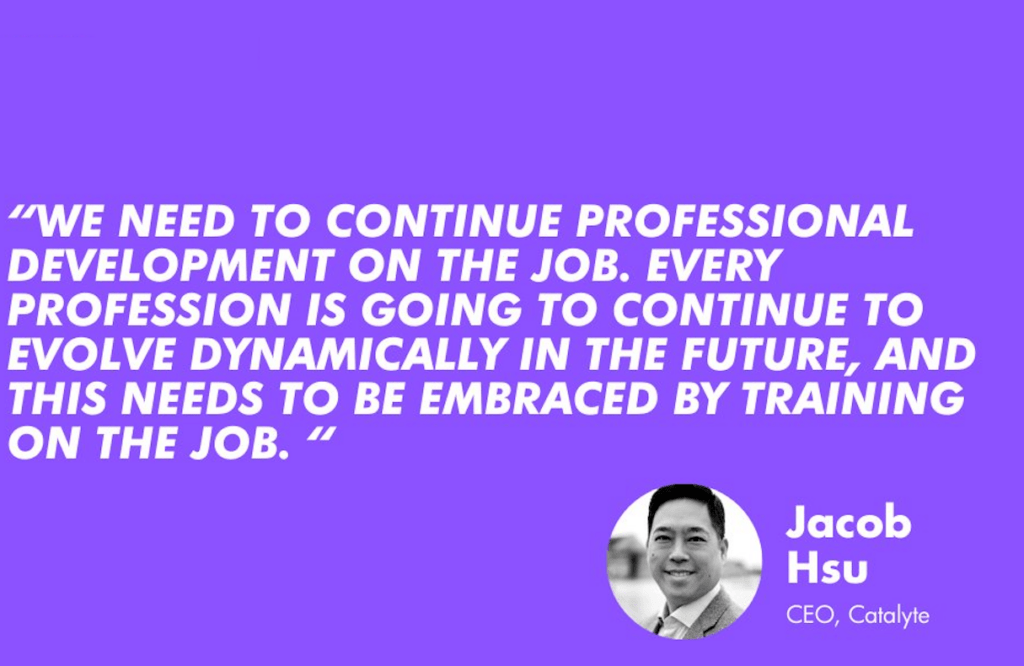 We need to continue professional development on the job. Every profession is going to continue to evolve dynamically in the future, and this needs to be embraced by training on the job" - Jacob Hsu, CEO Catalyte
